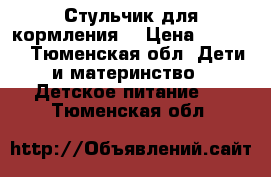 Стульчик для кормления  › Цена ­ 2 000 - Тюменская обл. Дети и материнство » Детское питание   . Тюменская обл.